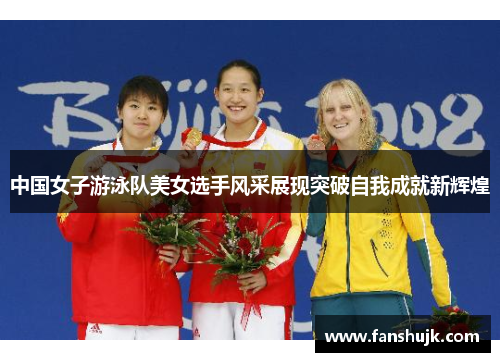 中国女子游泳队美女选手风采展现突破自我成就新辉煌