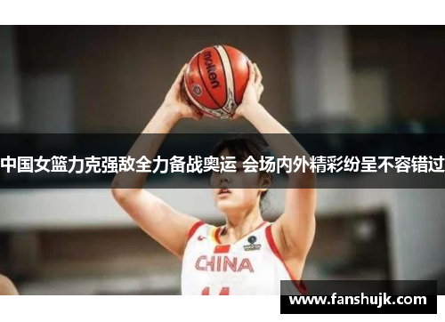 中国女篮力克强敌全力备战奥运 会场内外精彩纷呈不容错过